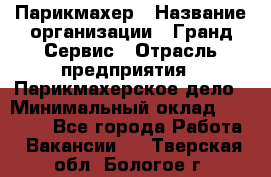 Парикмахер › Название организации ­ Гранд-Сервис › Отрасль предприятия ­ Парикмахерское дело › Минимальный оклад ­ 55 000 - Все города Работа » Вакансии   . Тверская обл.,Бологое г.